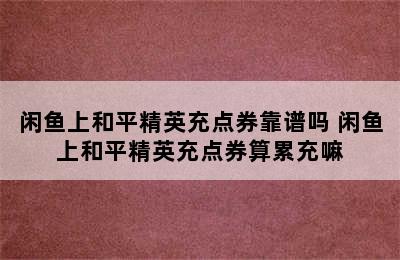 闲鱼上和平精英充点券靠谱吗 闲鱼上和平精英充点券算累充嘛